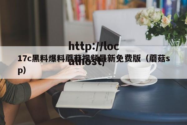 17c黑料爆料蘑菇视频最新免费版(蘑菇sp)