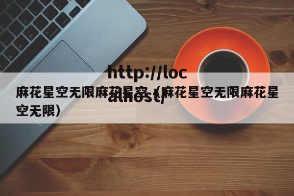 麻花星空无限麻花星空(麻花星空无限麻花星空无限)
